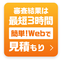 審査結果は最短3時間 簡単!Webで見積もり