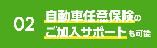 02 自動車任意保険のご加入サポートも可能